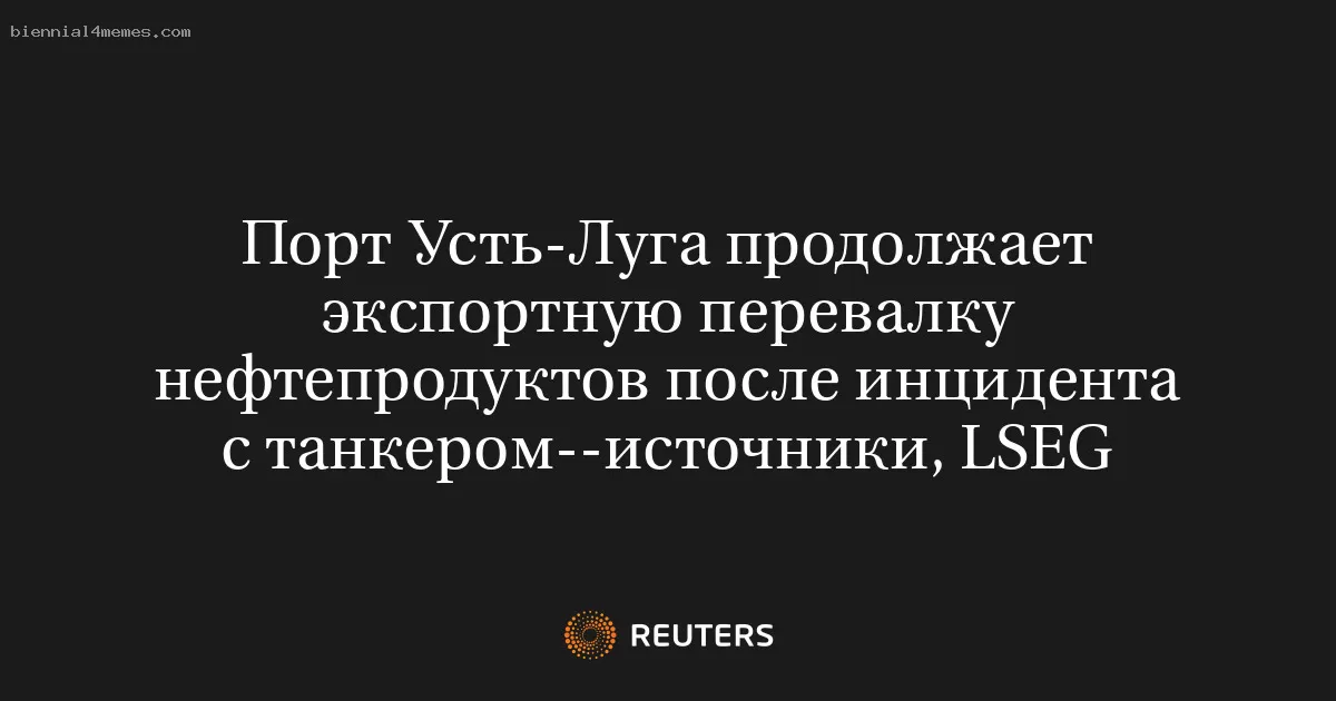 Порт Усть-Луга продолжает экспортную перевалку нефтепродуктов после инцидента с танкером--источники, LSEG