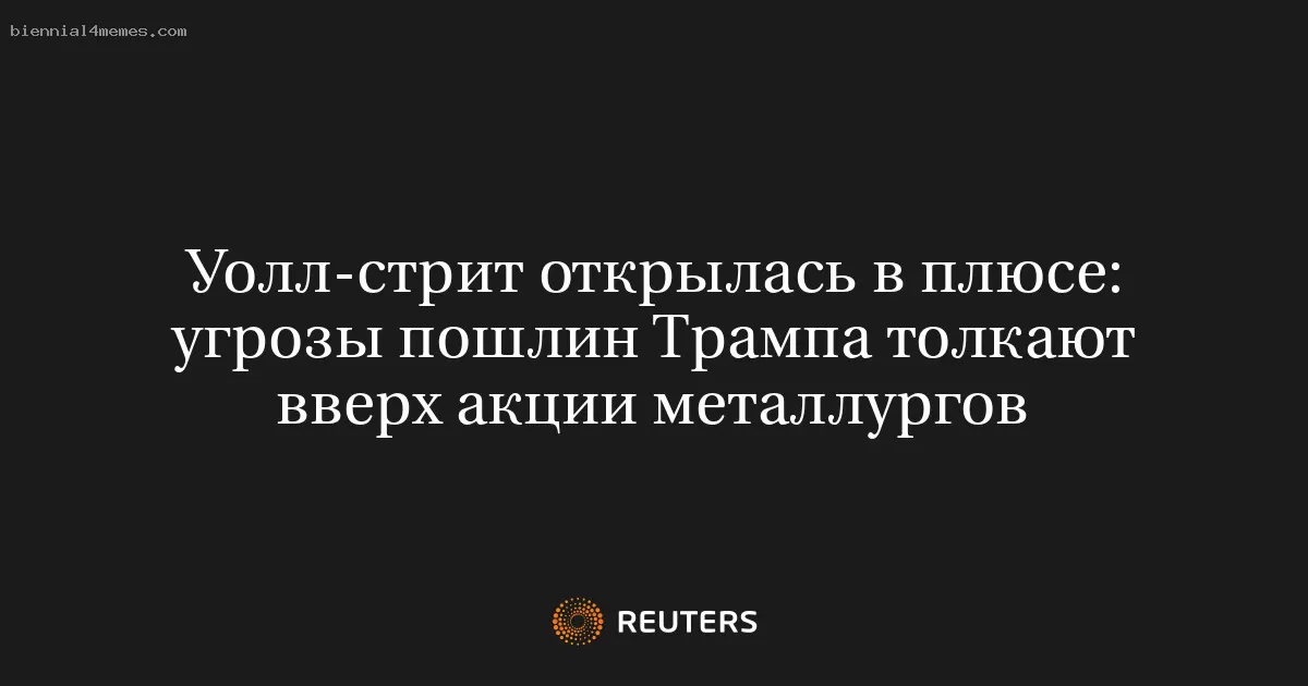 Уолл-стрит открылась в плюсе: угрозы пошлин Трампа толкают вверх акции металлургов