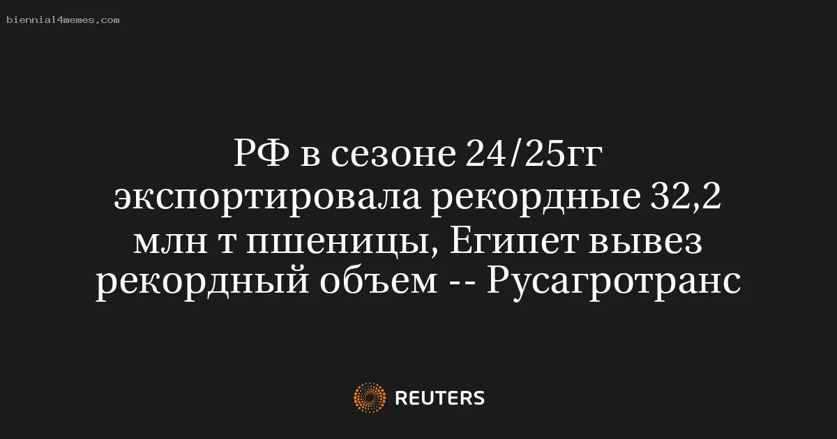 РФ в сезоне 24/25гг экспортировала рекордные 32,2 млн т пшеницы, Египет вывез рекордный объем -- Русагротранс