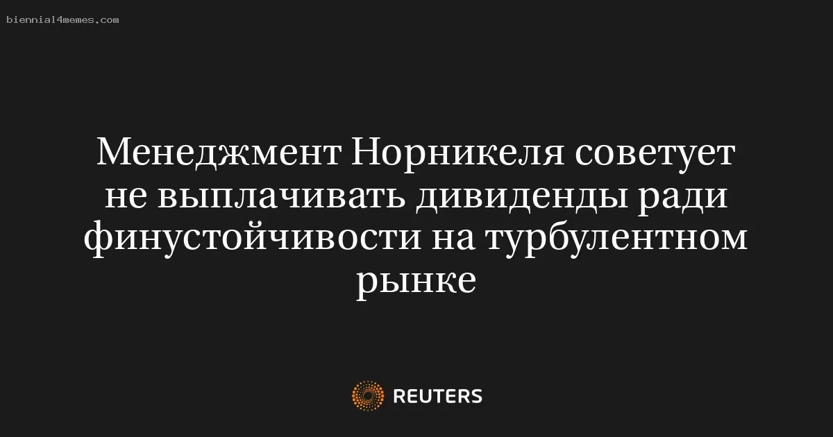 Менеджмент Норникеля советует не выплачивать дивиденды ради финустойчивости на турбулентном рынке