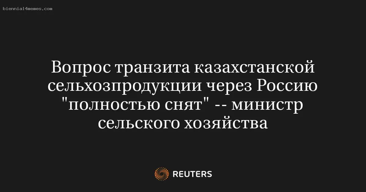 Вопрос транзита казахстанской сельхозпродукции через Россию "полностью снят" -- министр сельского хозяйства