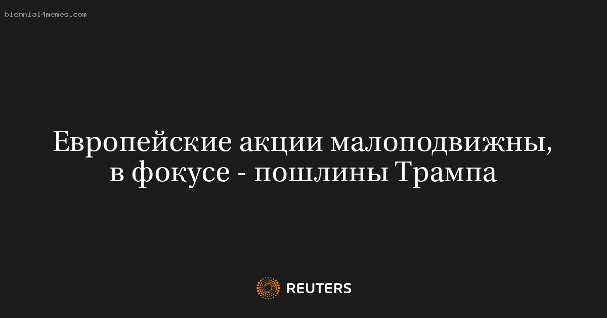 Европейские акции малоподвижны, в фокусе - пошлины Трампа