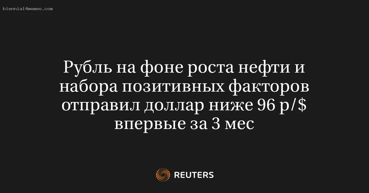 Рубль на фоне роста нефти и набора позитивных факторов отправил доллар ниже 96 р/$ впервые за 3 мес