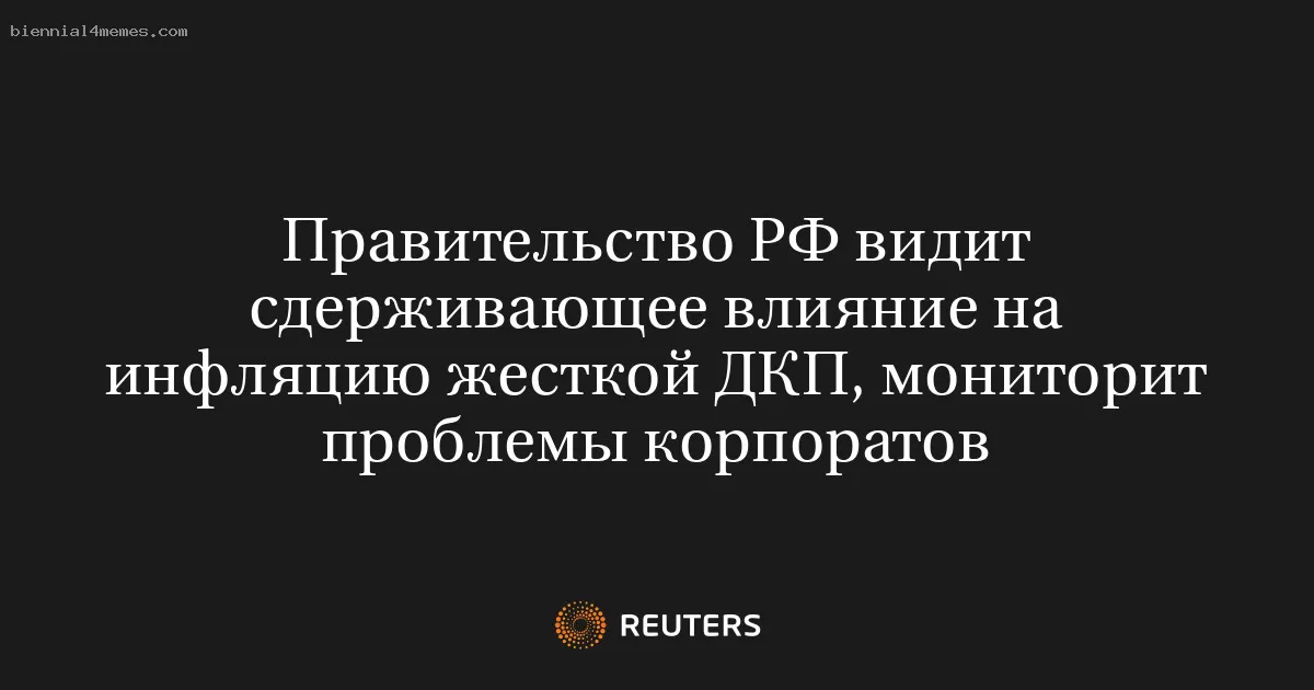 Правительство РФ видит сдерживающее влияние на инфляцию жесткой ДКП, мониторит проблемы корпоратов