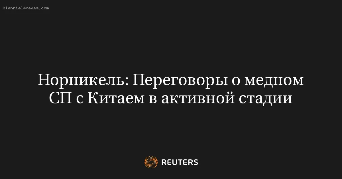 Норникель: Переговоры о медном СП с Китаем в активной стадии
