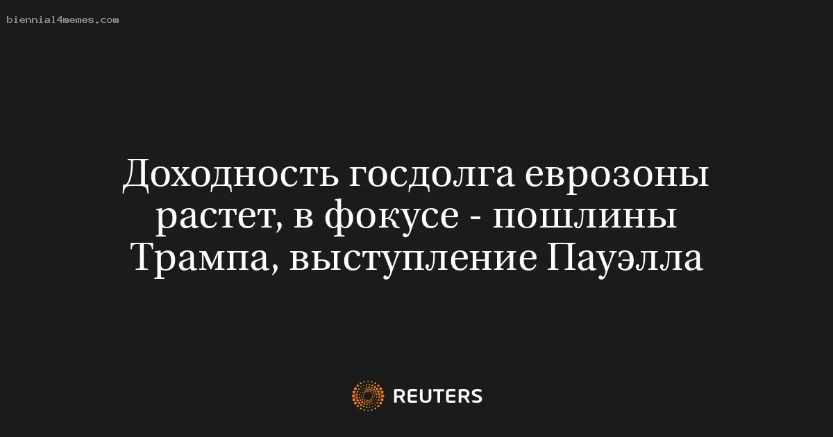 Доходность госдолга еврозоны растет, в фокусе - пошлины Трампа, выступление Пауэлла