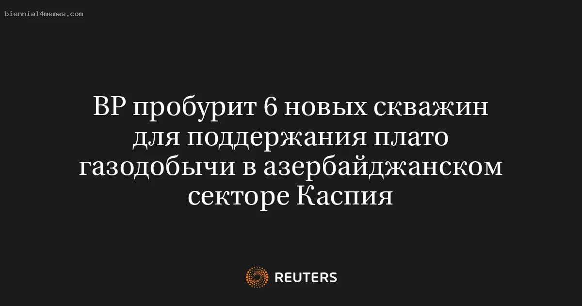 BP пробурит 6 новых скважин для поддержания плато газодобычи в азербайджанском секторе Каспия