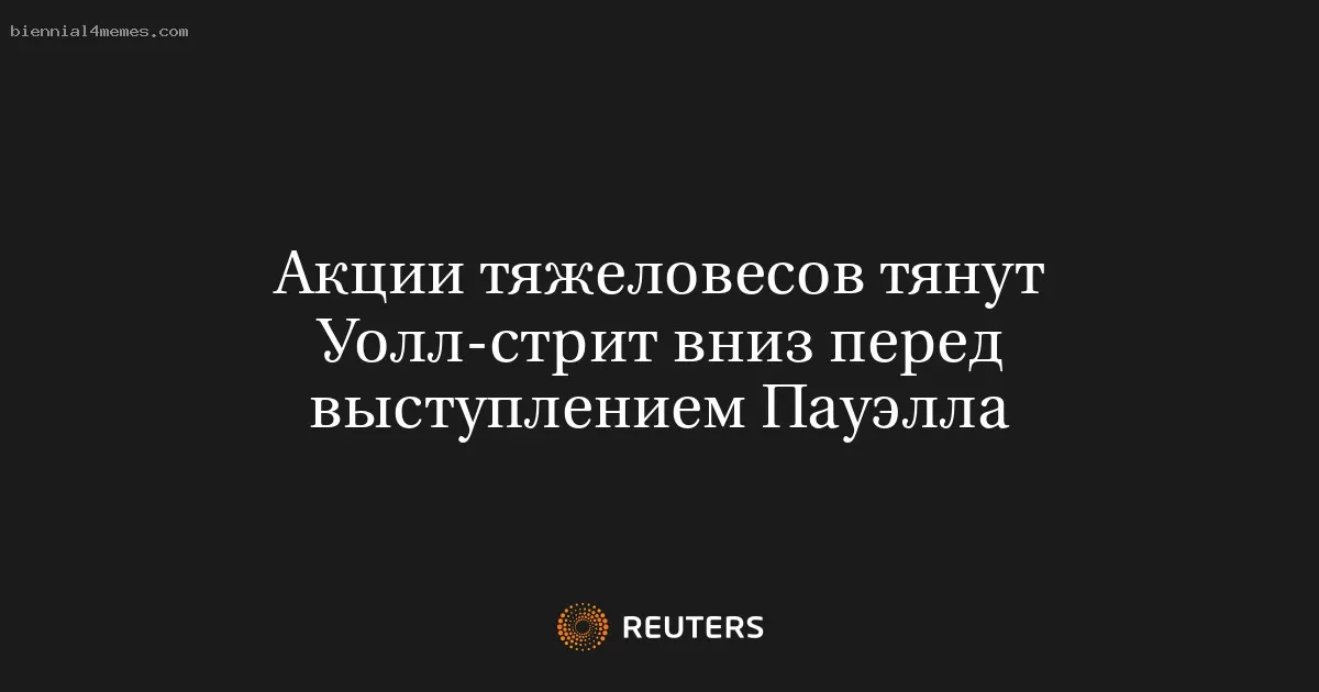 Акции тяжеловесов тянут Уолл-стрит вниз перед выступлением Пауэлла