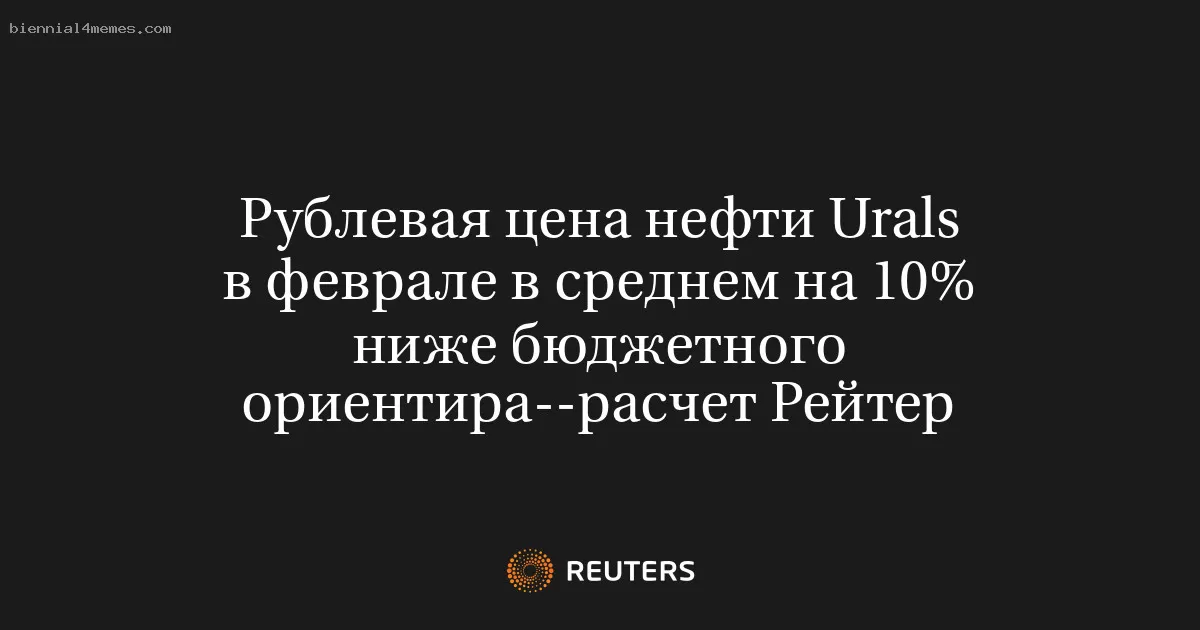 Рублевая цена нефти Urals в феврале в среднем на 10% ниже бюджетного ориентира--расчет Рейтер