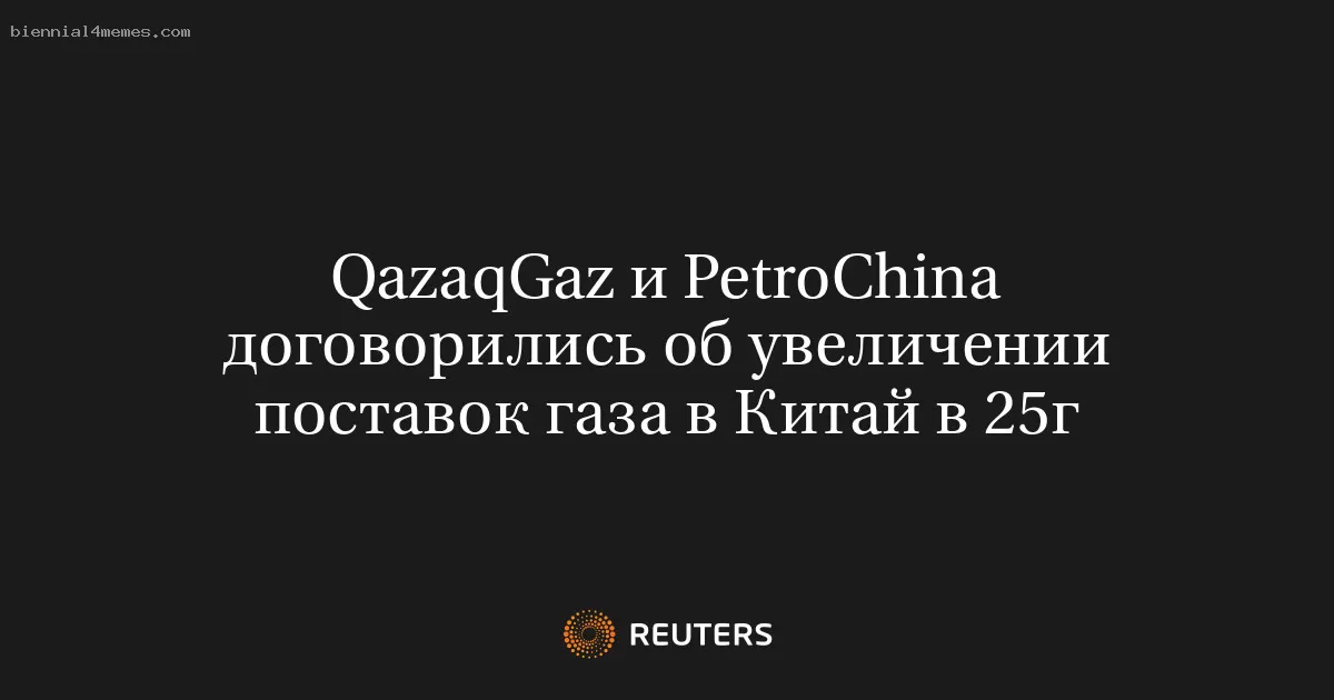 QazaqGaz и PetroChina договорились об увеличении поставок газа в Китай в 25г