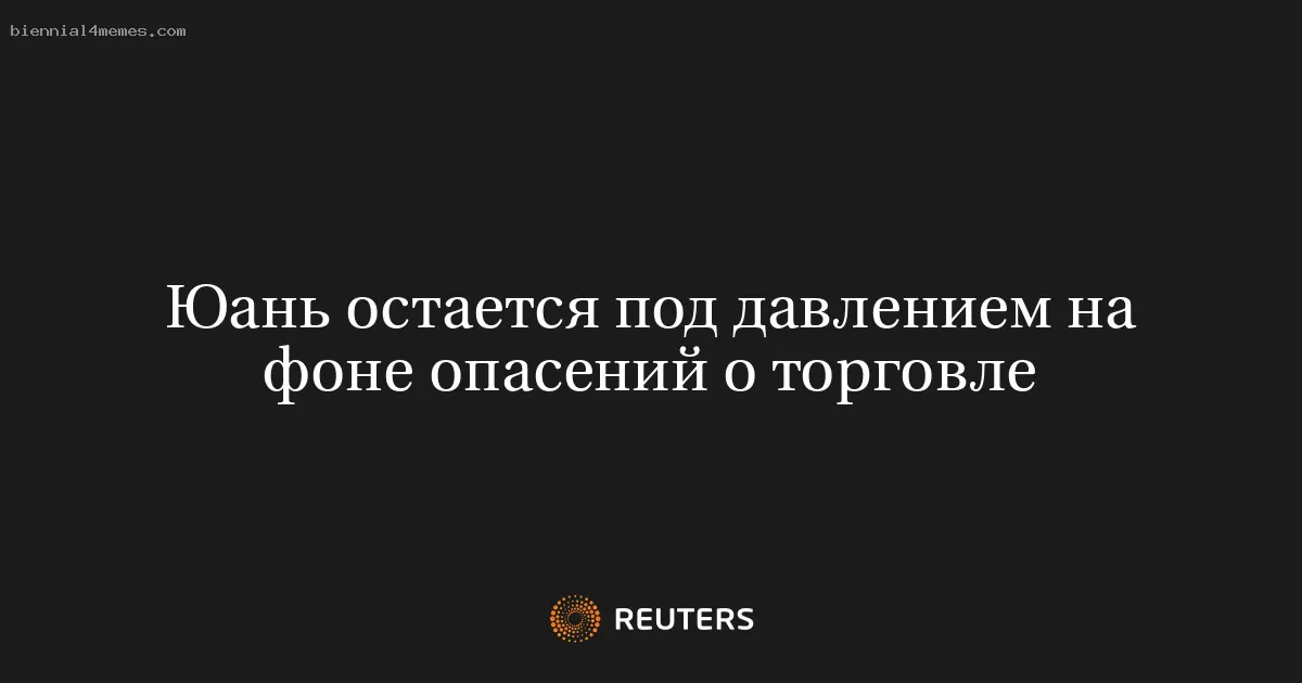Юань остается под давлением на фоне опасений о торговле