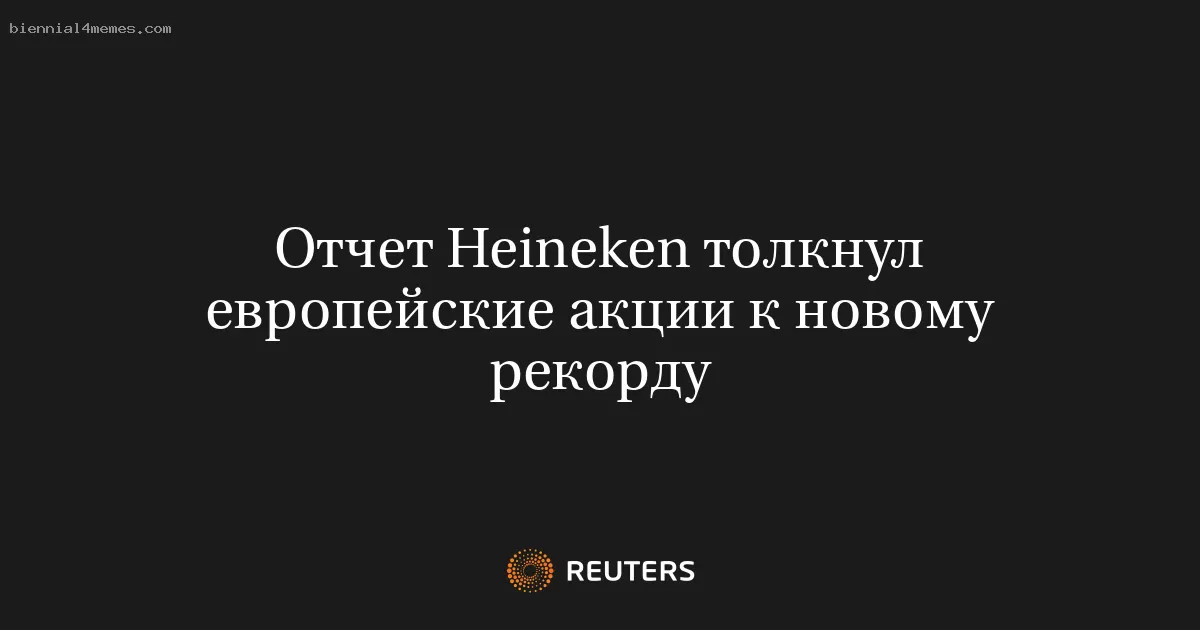 Отчет Heineken толкнул европейские акции к новому рекорду