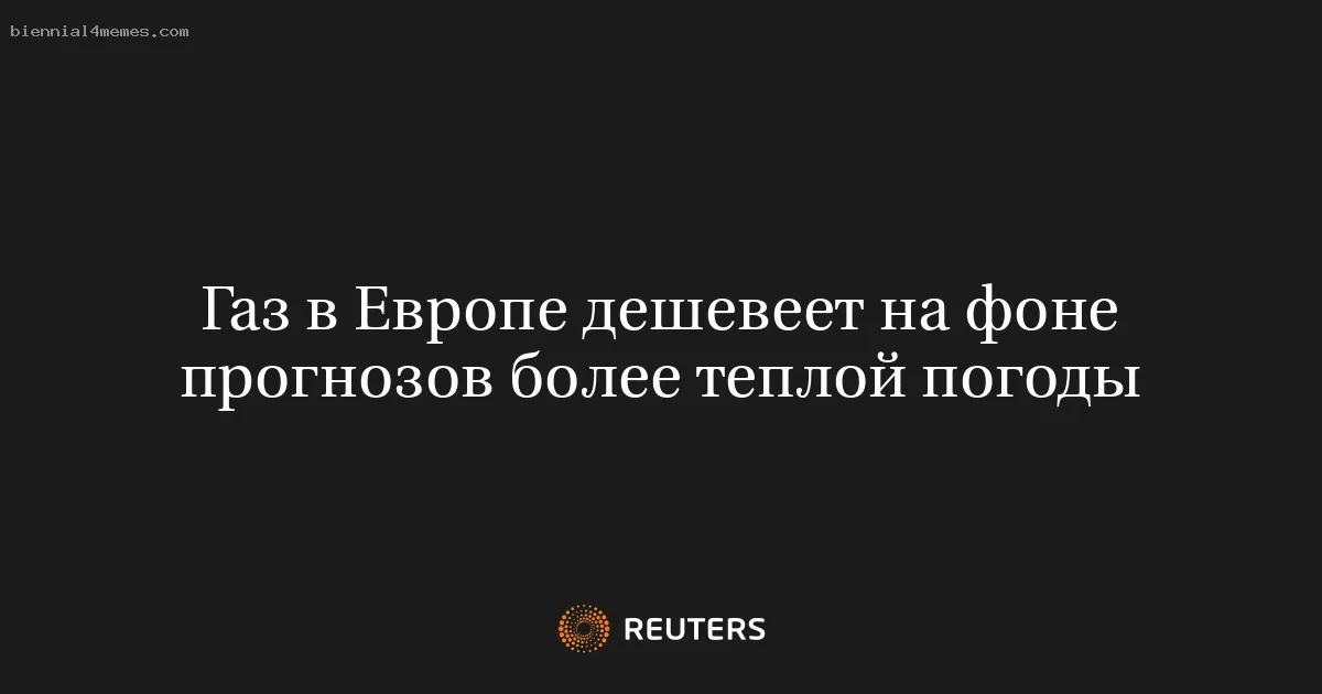 Газ в Европе дешевеет на фоне прогнозов более теплой погоды