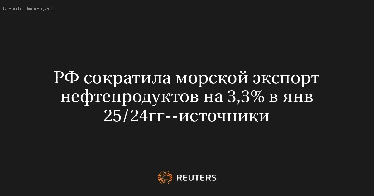 РФ сократила морской экспорт нефтепродуктов на 3,3% в янв 25/24гг--источники