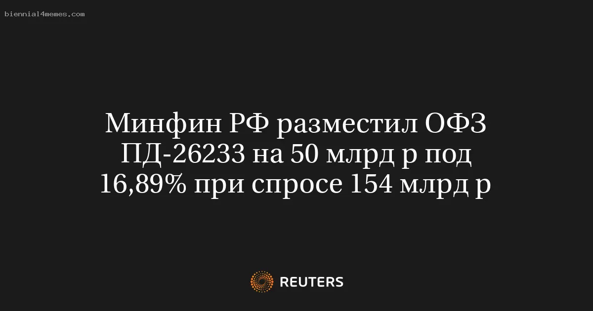Минфин РФ разместил ОФЗ ПД-26233 на 50 млрд р под 16,89% при спросе 154 млрд р