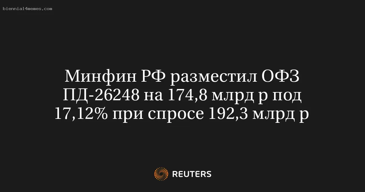 Минфин РФ разместил ОФЗ ПД-26248 на 174,8 млрд р под 17,12% при спросе 192,3 млрд р
