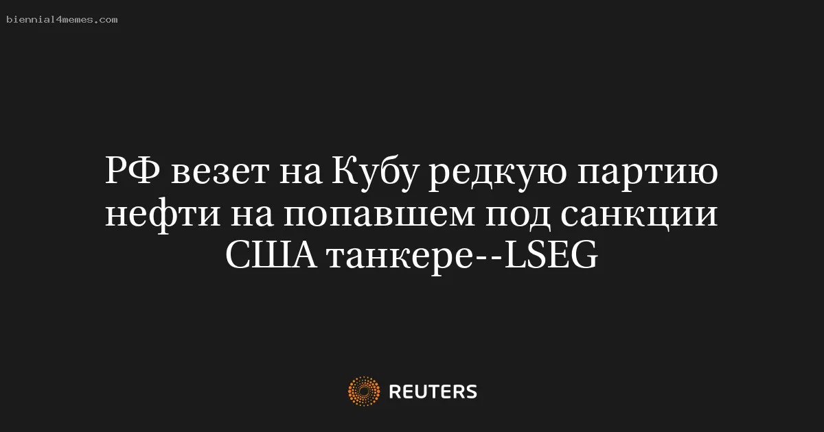 РФ везет на Кубу редкую партию нефти на попавшем под санкции США танкере--LSEG