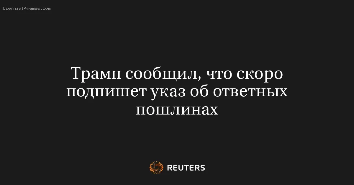 Трамп сообщил, что скоро подпишет указ об ответных пошлинах