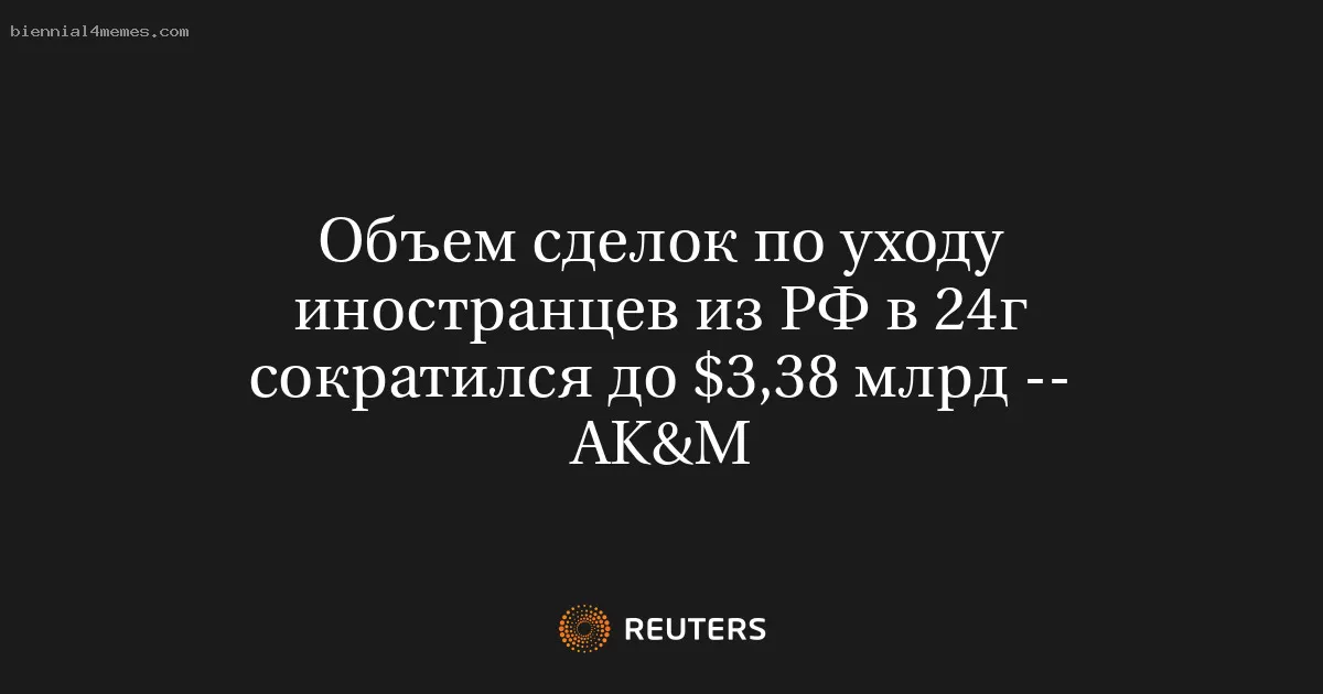 Объем сделок по уходу иностранцев из РФ в 24г сократился до $3,38 млрд -- AK&M