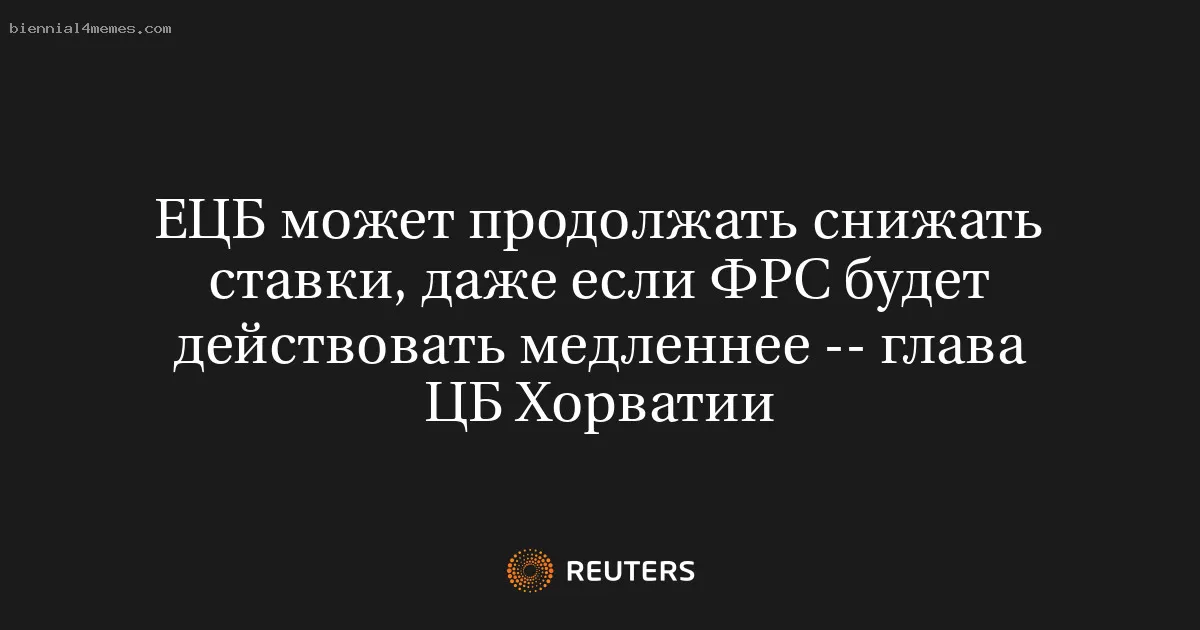 ЕЦБ может продолжать снижать ставки, даже если ФРС будет действовать медленнее -- глава ЦБ Хорватии