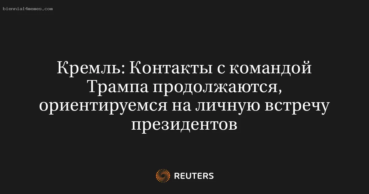 Кремль: Контакты с командой Трампа продолжаются, ориентируемся на личную встречу президентов