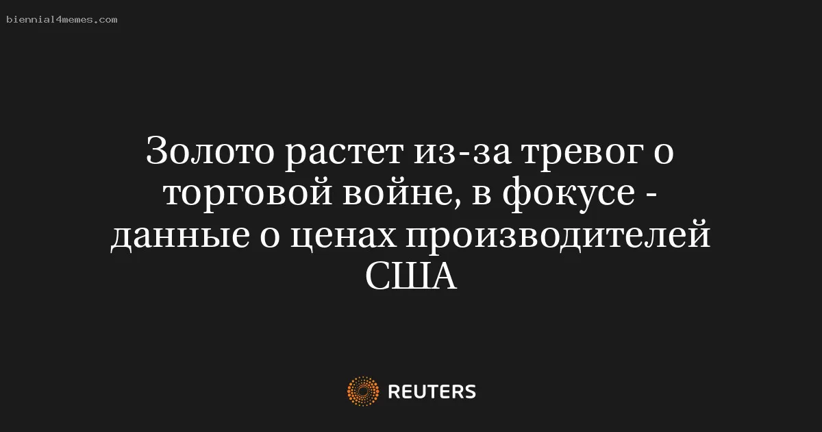 Золото растет из-за тревог о торговой войне, в фокусе - данные о ценах производителей США