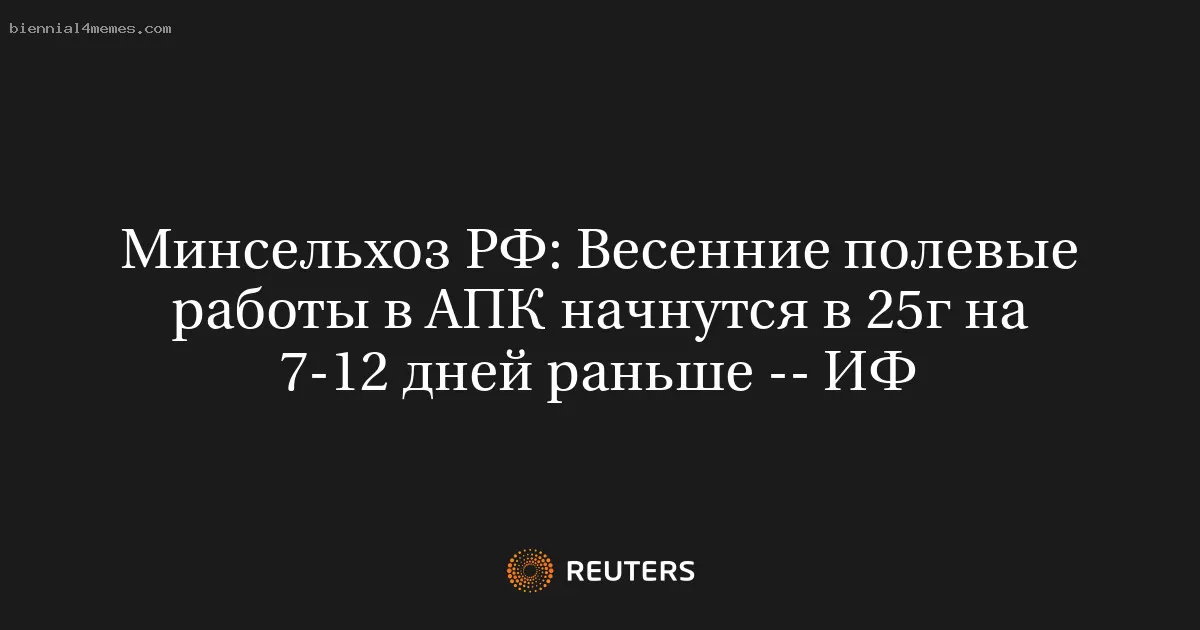 Минсельхоз РФ: Весенние полевые работы в АПК начнутся в 25г на 7-12 дней раньше -- ИФ