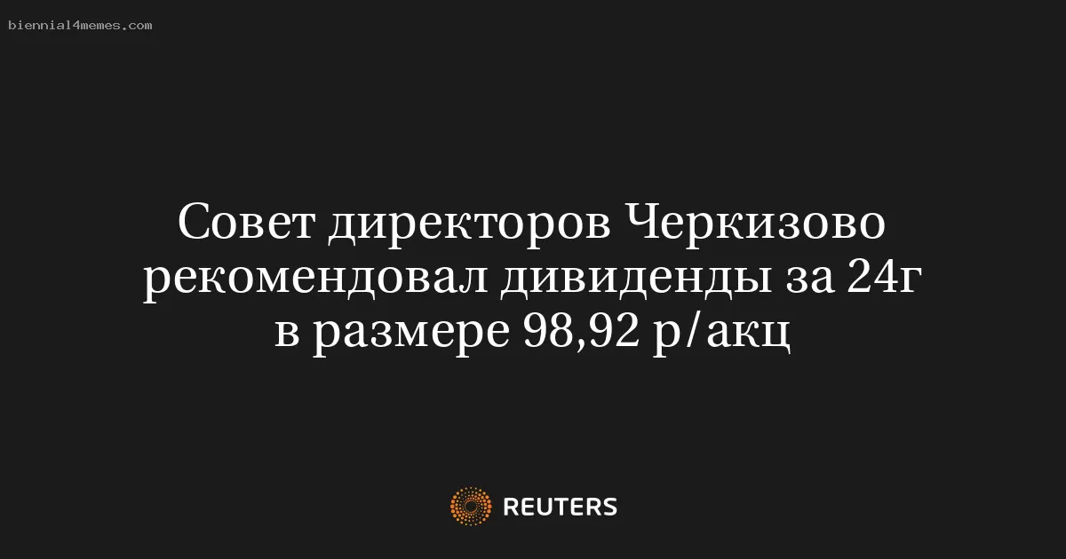 Совет директоров Черкизово рекомендовал дивиденды за 24г в размере 98,92 р/акц