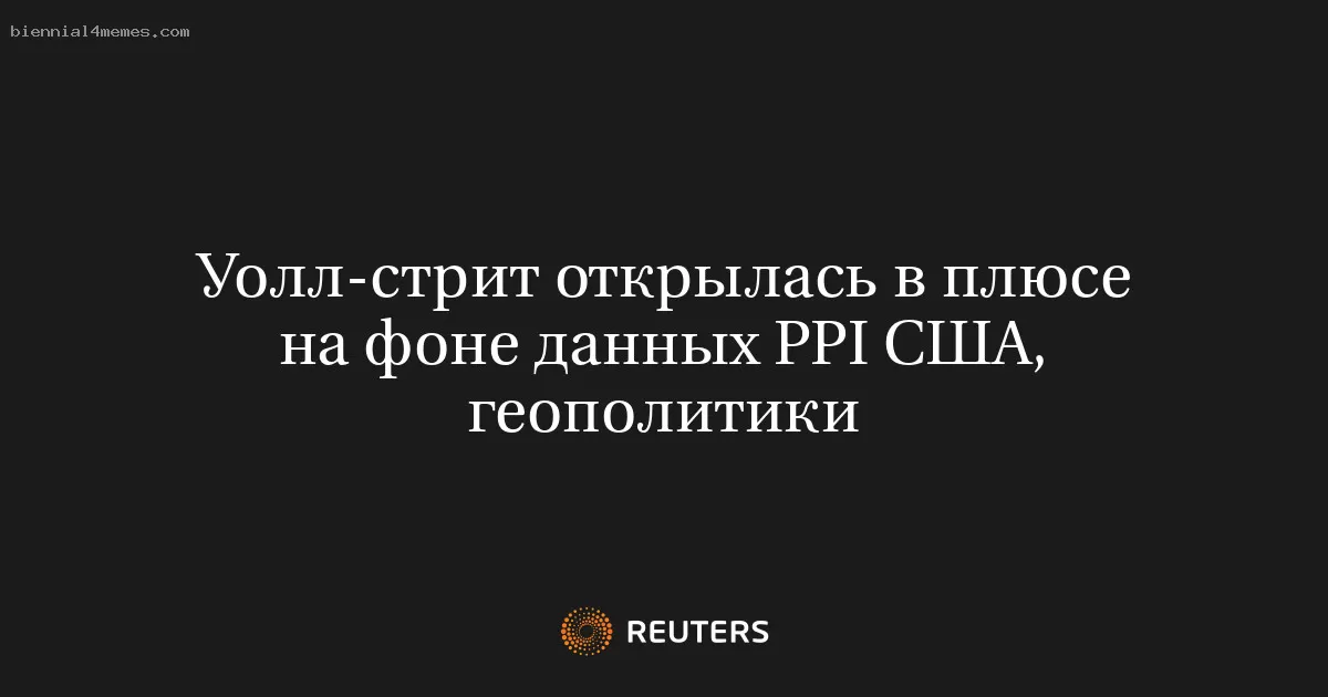Уолл-стрит открылась в плюсе на фоне данных PPI США, геополитики