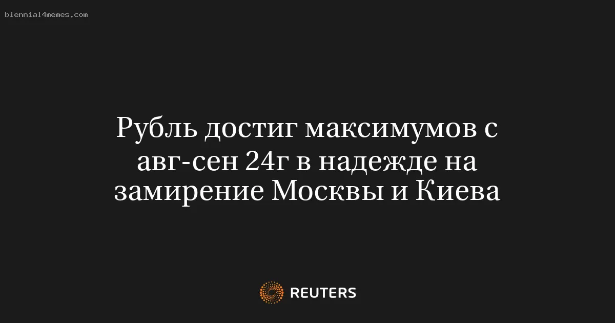 Рубль достиг максимумов с авг-сен 24г в надежде на замирение Москвы и Киева