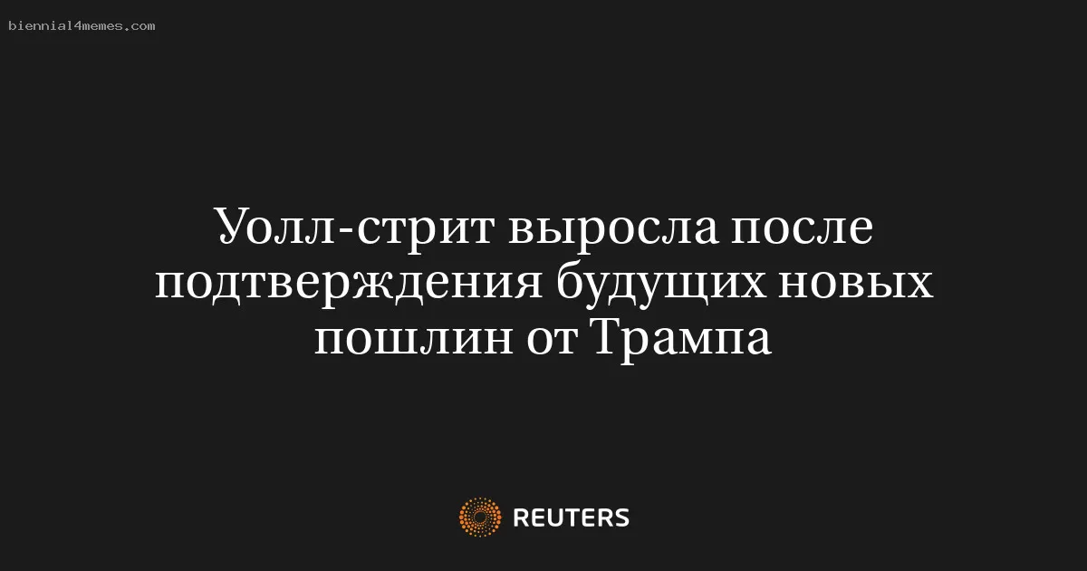 Уолл-стрит выросла после подтверждения будущих новых пошлин от Трампа