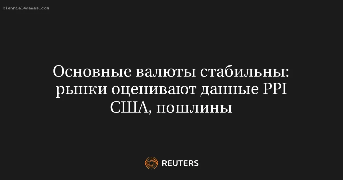 Основные валюты стабильны: рынки оценивают данные PPI США, пошлины