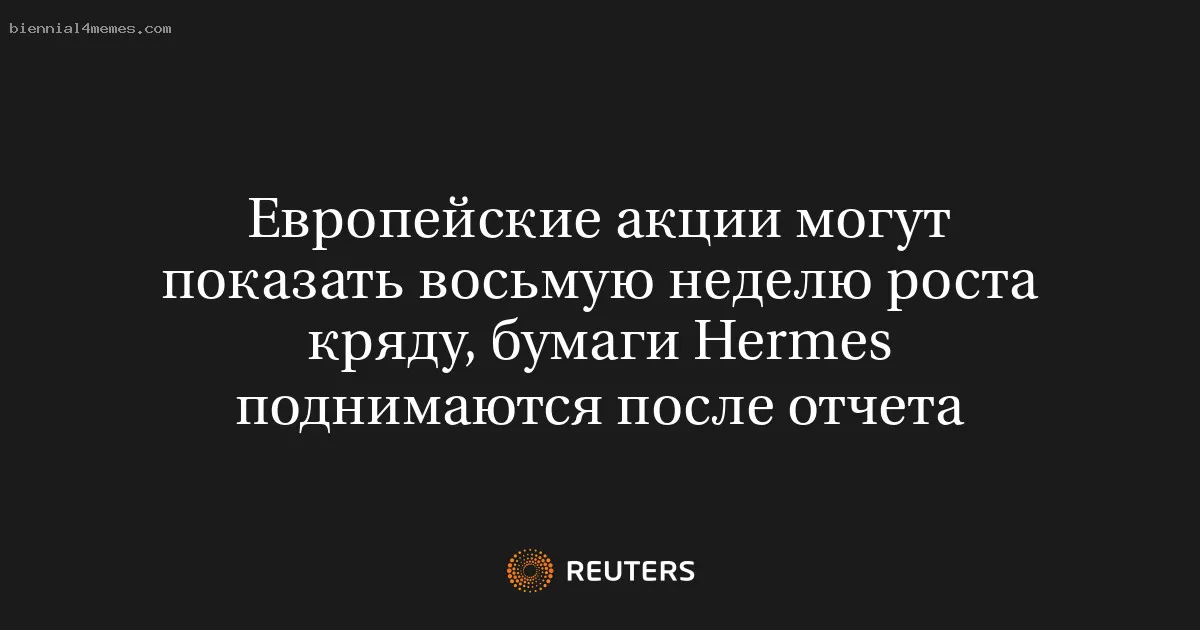Европейские акции могут показать восьмую неделю роста кряду, бумаги Hermes поднимаются после отчета