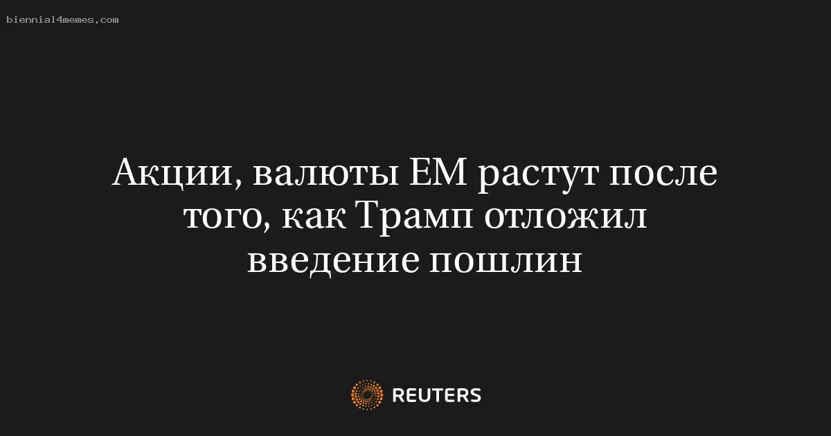 Акции, валюты ЕМ растут после того, как Трамп отложил введение пошлин