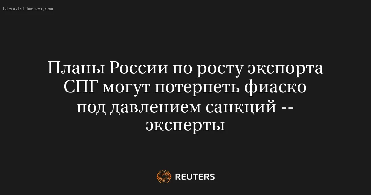 Планы России по росту экспорта СПГ могут потерпеть фиаско под давлением санкций -- эксперты