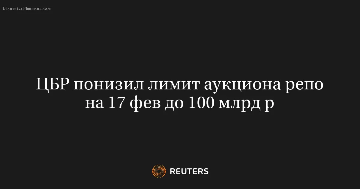ЦБР понизил лимит аукциона репо на 17 фев до 100 млрд р