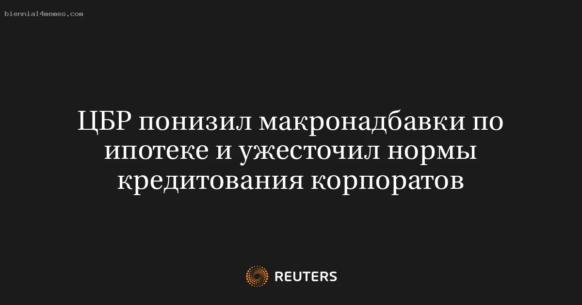 ЦБР понизил макронадбавки по ипотеке и ужесточил нормы кредитования корпоратов