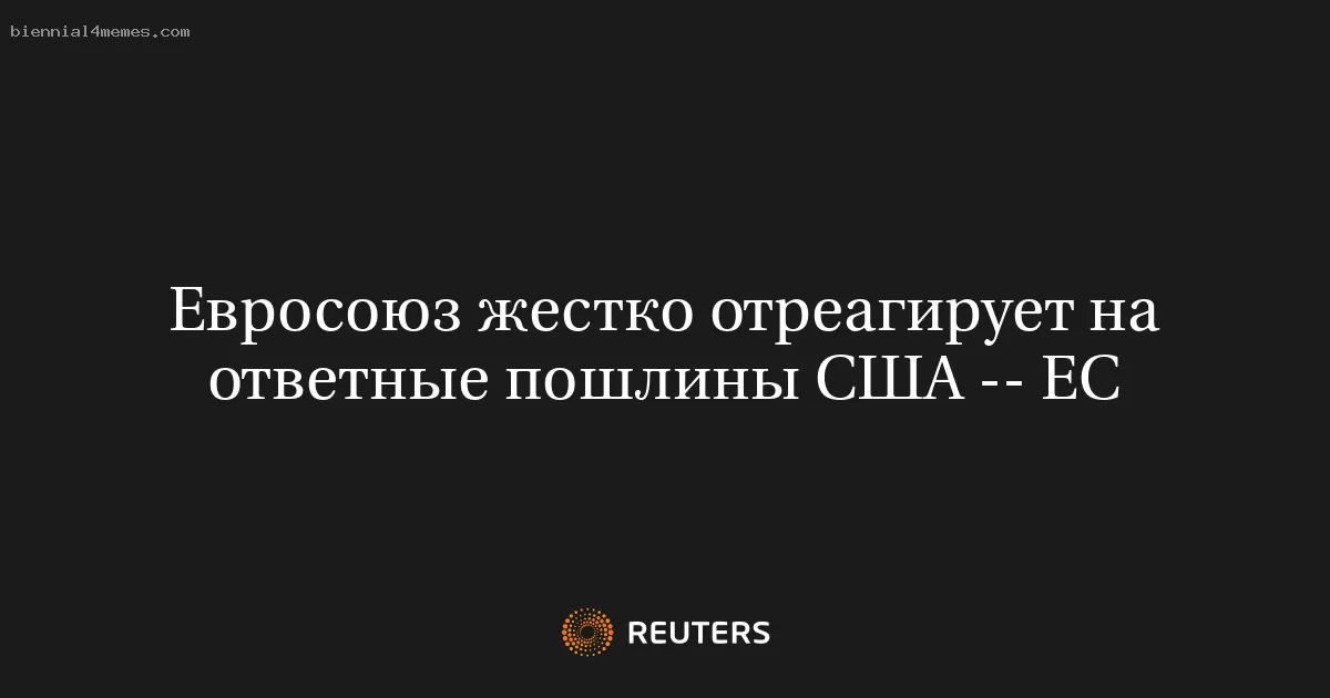 Евросоюз жестко отреагирует на ответные пошлины США -- ЕС
