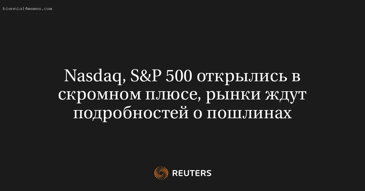 Nasdaq, S&P 500 открылись в скромном плюсе, рынки ждут подробностей о пошлинах