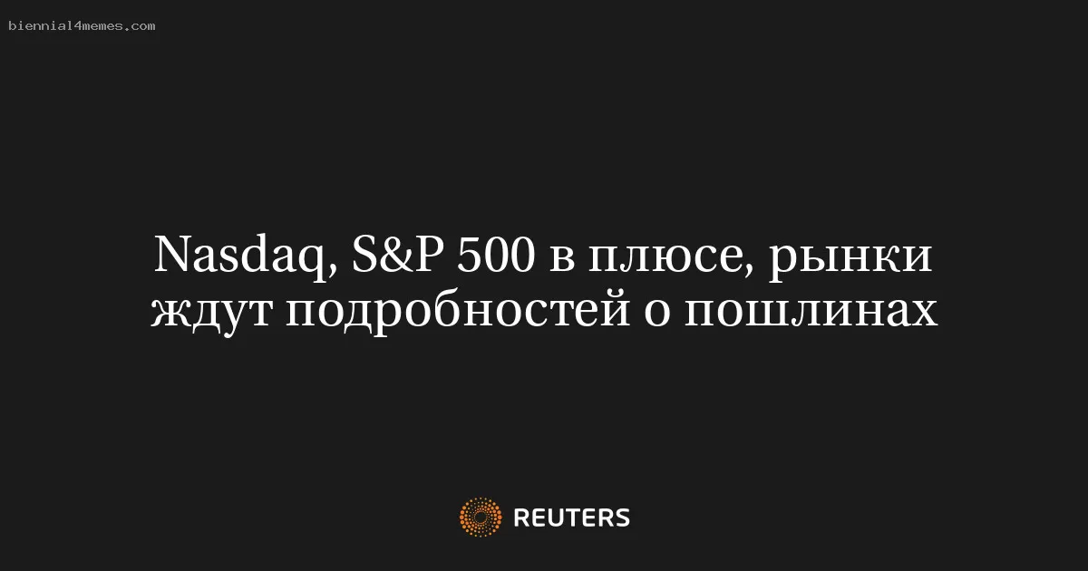 Nasdaq, S&P 500 в плюсе, рынки ждут подробностей о пошлинах