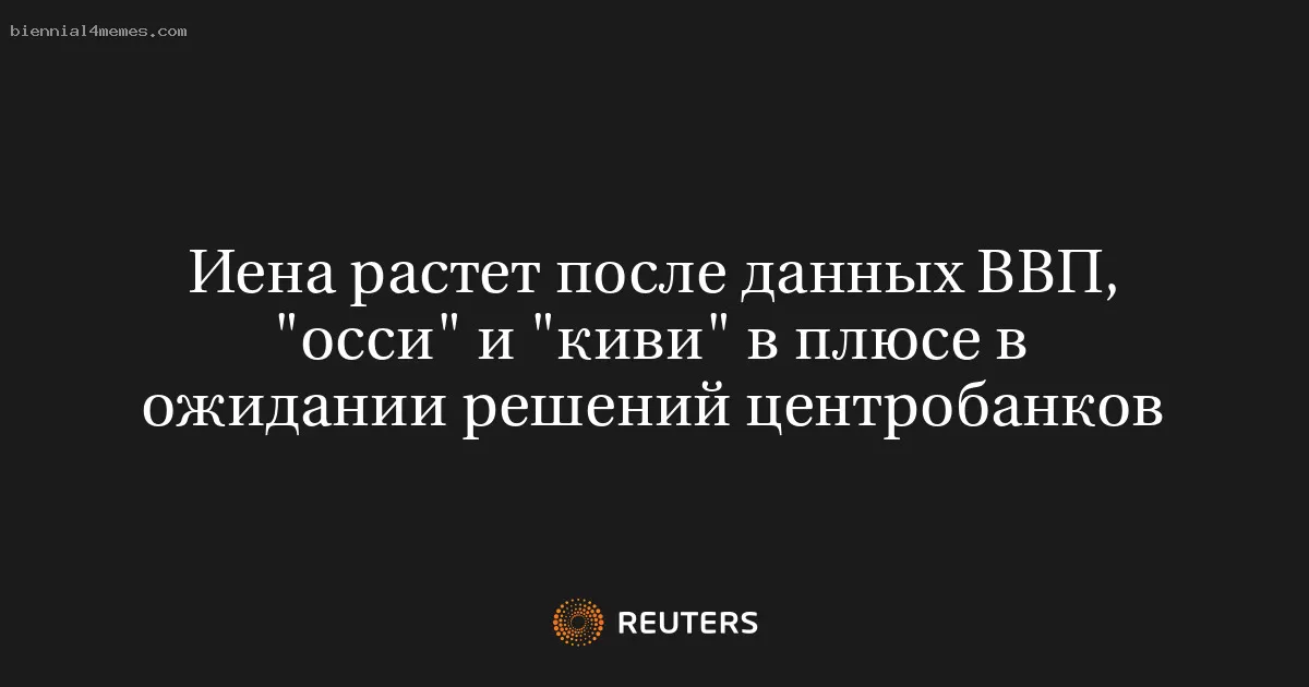 Иена растет после данных ВВП, "осси" и "киви" в плюсе в ожидании решений центробанков