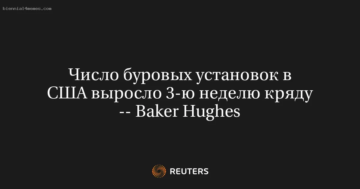 Число буровых установок в США выросло 3-ю неделю кряду -- Baker Hughes