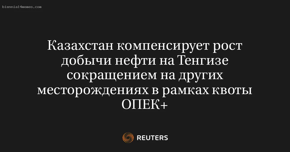 Казахстан компенсирует рост добычи нефти на Тенгизе сокращением на других месторождениях в рамках квоты ОПЕК+