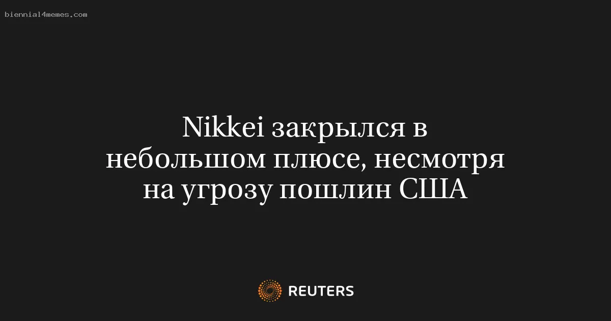 Nikkei закрылся в небольшом плюсе, несмотря на угрозу пошлин США