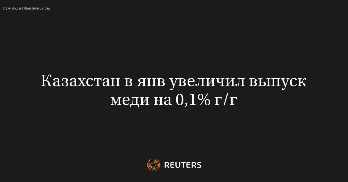 Казахстан в янв увеличил выпуск меди на 0,1% г/г