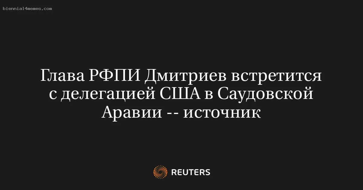 Глава РФПИ Дмитриев встретится с делегацией США в Саудовской Аравии -- источник