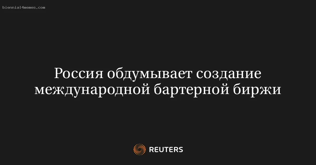 Россия обдумывает создание международной бартерной биржи