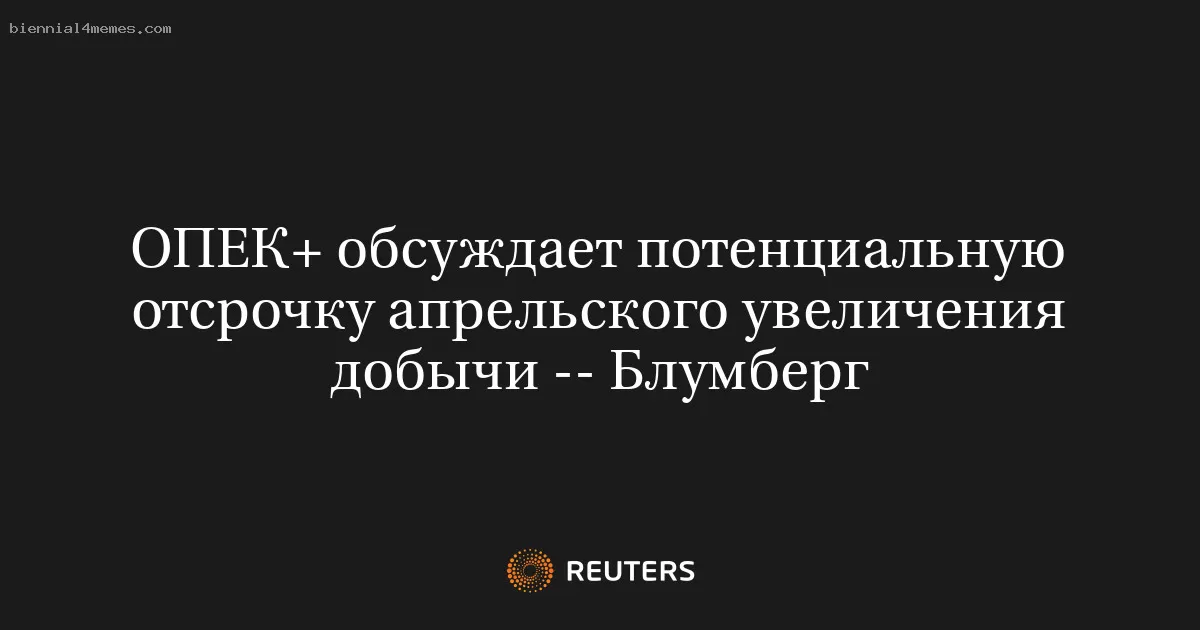 ОПЕК+ обсуждает потенциальную отсрочку апрельского увеличения добычи -- Блумберг