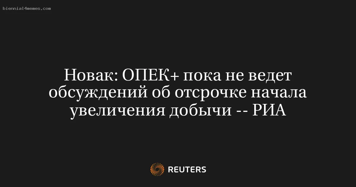 Новак: ОПЕК+ пока не ведет обсуждений об отсрочке начала увеличения добычи -- РИА