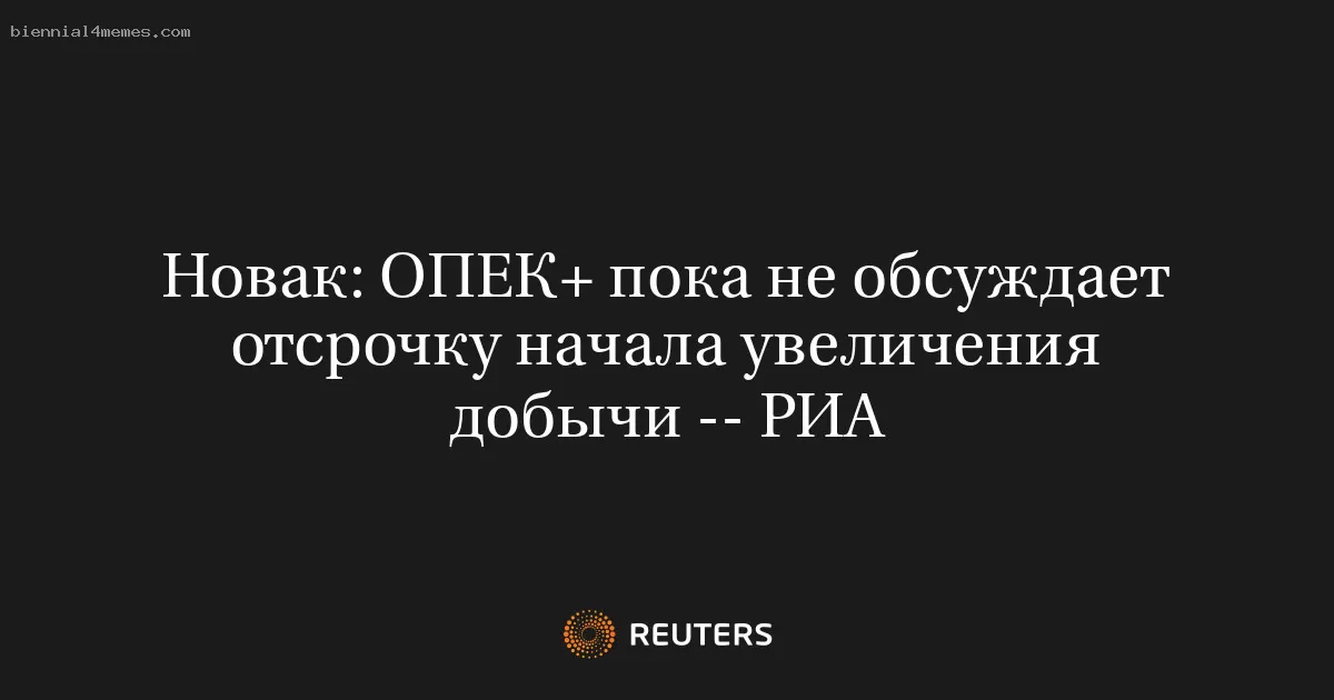 Новак: ОПЕК+ пока не обсуждает отсрочку начала увеличения добычи -- РИА